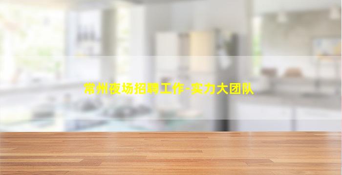 常州夜场招聘工作-实力大团队