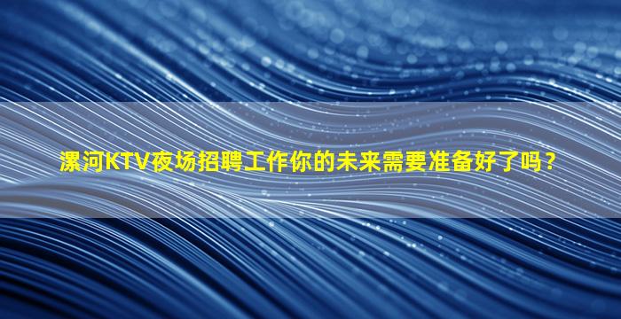 漯河KTV夜场招聘工作你的未来需要准备好了吗？