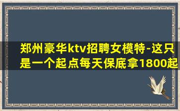 郑州豪华ktv招聘女模特-这只是一个起点每天保底拿1800起
